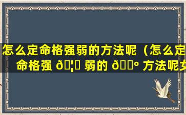 怎么定命格强弱的方法呢（怎么定命格强 🦁 弱的 🐺 方法呢女生）